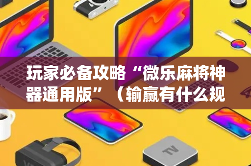 玩家必备攻略“微乐麻将神器通用版”（输赢有什么规律)