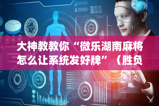 大神教教你“微乐湖南麻将怎么让系统发好牌”（胜负规律拿好牌)