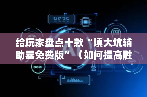 给玩家盘点十款“填大坑辅助器免费版”（如何提高胜率)