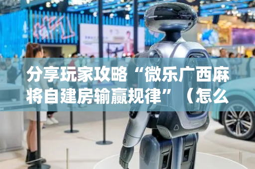 分享玩家攻略“微乐广西麻将自建房输赢规律”（怎么调胜率)