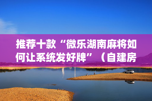 推荐十款“微乐湖南麻将如何让系统发好牌”（自建房胜负规律)