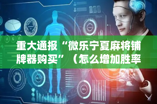 重大通报“微乐宁夏麻将铺牌器购买”（怎么增加胜率)
