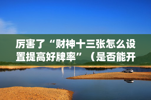 厉害了“财神十三张怎么设置提高好牌率”（是否能开挂)