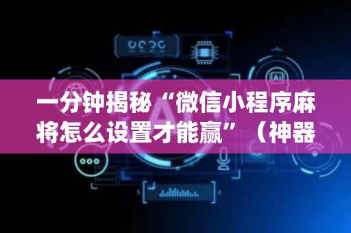一分钟揭秘“微信小程序麻将怎么设置才能赢”（神器通用版)