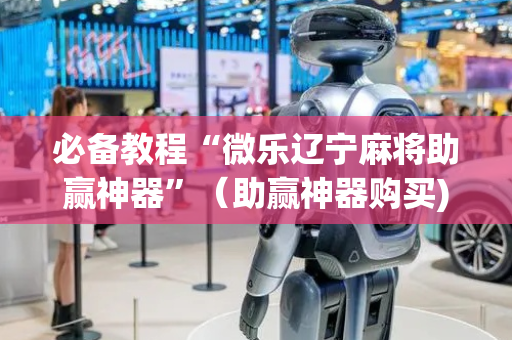 必备教程“微乐辽宁麻将助赢神器”（助赢神器购买)