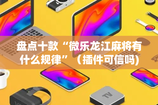 盘点十款“微乐龙江麻将有什么规律”（插件可信吗)