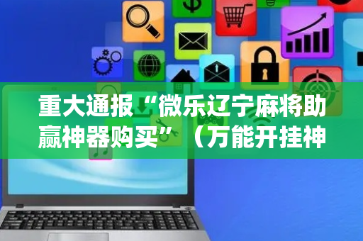 重大通报“微乐辽宁麻将助赢神器购买”（万能开挂神器)