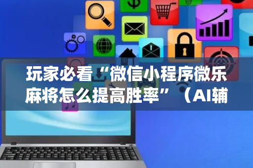 玩家必看“微信小程序微乐麻将怎么提高胜率”（AI辅助胡牌规则)