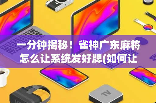 一分钟揭秘！雀神广东麻将怎么让系统发好牌(如何让系统发好牌)