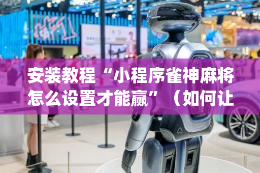 安装教程“小程序雀神麻将怎么设置才能赢”（如何让系统发好牌)
