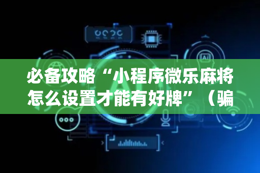 必备攻略“小程序微乐麻将怎么设置才能有好牌”（骗局大揭秘)
