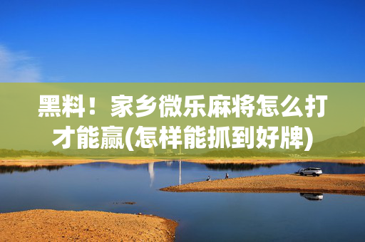 黑料！家乡微乐麻将怎么打才能赢(怎样能抓到好牌)