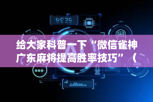 给大家科普一下“微信雀神广东麻将提高胜率技巧”（怎么增加胜率)
