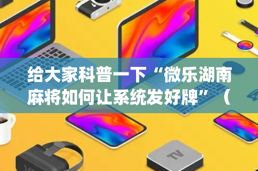 给大家科普一下“微乐湖南麻将如何让系统发好牌”（辅助器通用版)