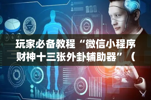 玩家必备教程“微信小程序财神十三张外卦辅助器”（小程序辅助软件)