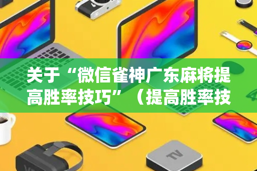 关于“微信雀神广东麻将提高胜率技巧”（提高胜率技巧)
