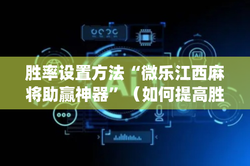胜率设置方法“微乐江西麻将助赢神器”（如何提高胜率)