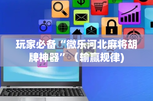 玩家必备“微乐河北麻将胡牌神器”（输赢规律)