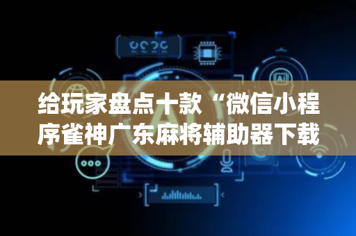 给玩家盘点十款“微信小程序雀神广东麻将辅助器下载”（输赢跟id号有关系吗)
