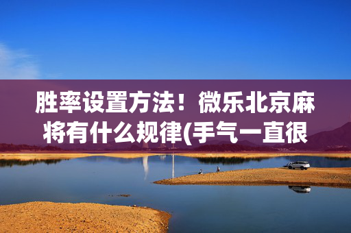 胜率设置方法！微乐北京麻将有什么规律(手气一直很差)