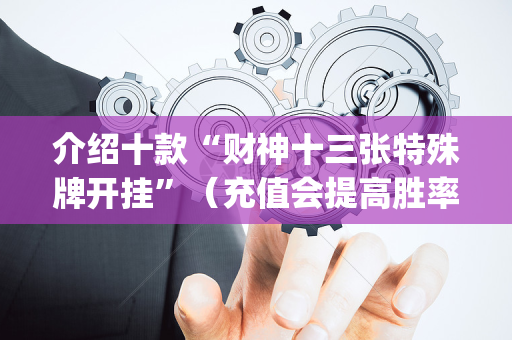 介绍十款“财神十三张特殊牌开挂”（充值会提高胜率么)