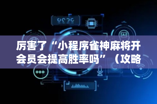 厉害了“小程序雀神麻将开会员会提高胜率吗”（攻略插件)