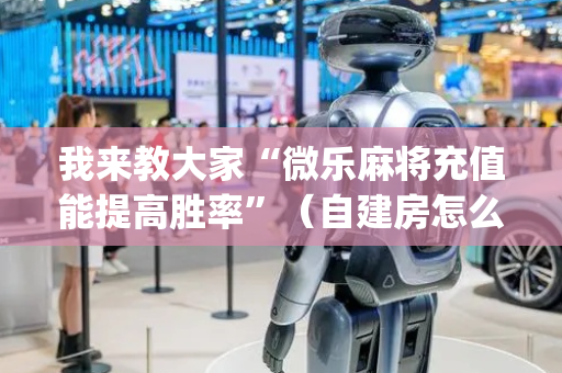 我来教大家“微乐麻将充值能提高胜率”（自建房怎么赢)