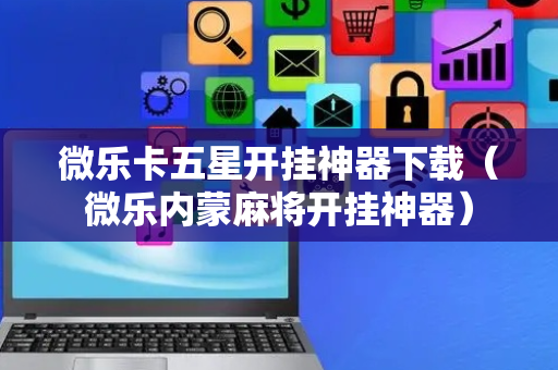 微乐卡五星开挂神器下载（微乐内蒙麻将开挂神器）