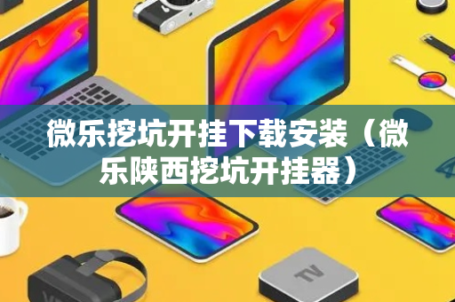 微乐挖坑开挂下载安装（微乐陕西挖坑开挂器）
