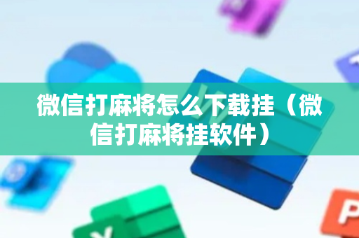 微信打麻将怎么下载挂（微信打麻将挂软件）