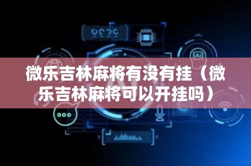 微乐吉林麻将有没有挂（微乐吉林麻将可以开挂吗）
