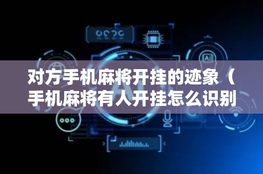 对方手机麻将开挂的迹象（手机麻将有人开挂怎么识别）