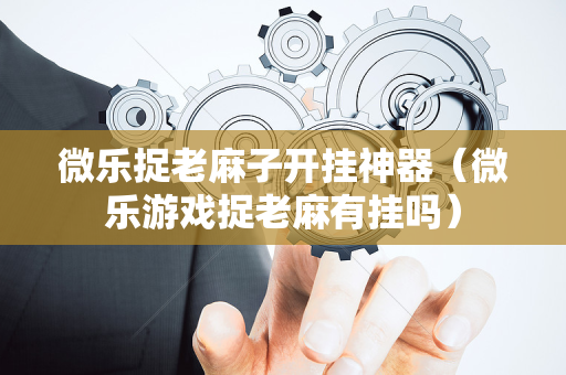 微乐捉老麻子开挂神器（微乐游戏捉老麻有挂吗）