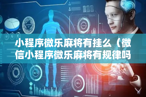 小程序微乐麻将有挂么（微信小程序微乐麻将有规律吗）
