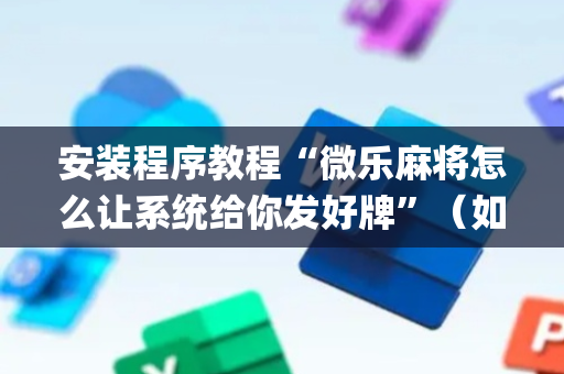 安装程序教程“微乐麻将怎么让系统给你发好牌”（如何提高胜率)
