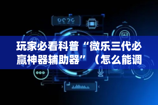 玩家必看科普“微乐三代必赢神器辅助器”（怎么能调好牌)