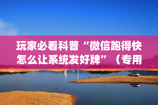 玩家必看科普“微信跑得快怎么让系统发好牌”（专用神器下载)