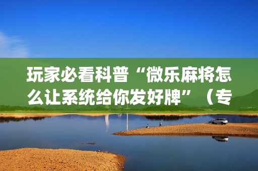 玩家必看科普“微乐麻将怎么让系统给你发好牌”（专用神器下载)