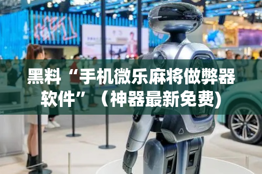 黑料“手机微乐麻将做弊器软件”（神器最新免费)