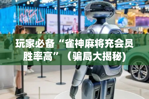 玩家必备“雀神麻将充会员胜率高”（骗局大揭秘)