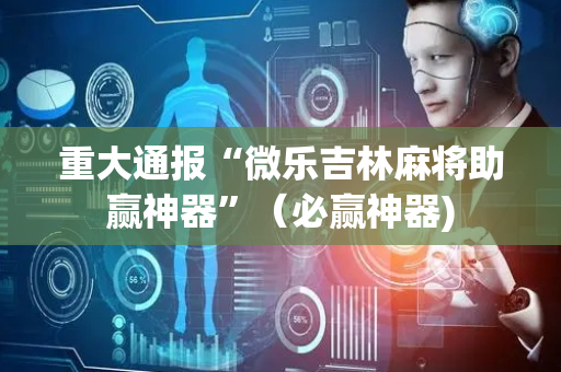 重大通报“微乐吉林麻将助赢神器”（必赢神器)
