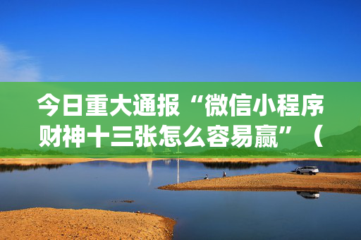 今日重大通报“微信小程序财神十三张怎么容易赢”（自建房怎么赢)