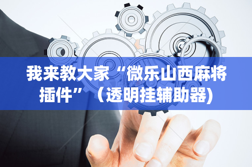 我来教大家“微乐山西麻将插件”（透明挂辅助器)