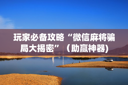 玩家必备攻略“微信麻将骗局大揭密”（助赢神器)