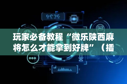 玩家必备教程“微乐陕西麻将怎么才能拿到好牌”（插件开挂免费AI)