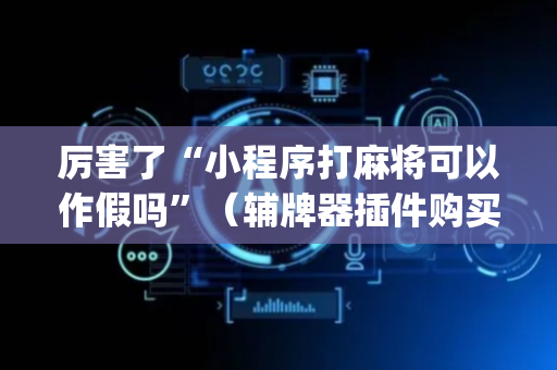 厉害了“小程序打麻将可以作假吗”（辅牌器插件购买)