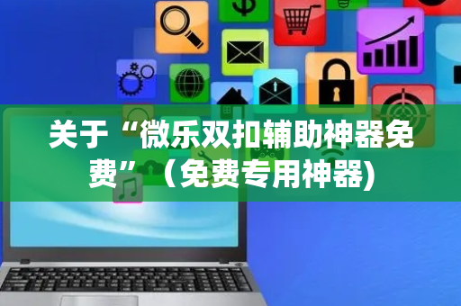 关于“微乐双扣辅助神器免费”（免费专用神器)
