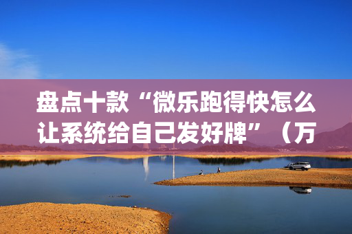 盘点十款“微乐跑得快怎么让系统给自己发好牌”（万能开挂神器)