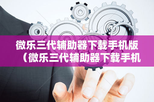 微乐三代辅助器下载手机版（微乐三代辅助器下载手机版安装）