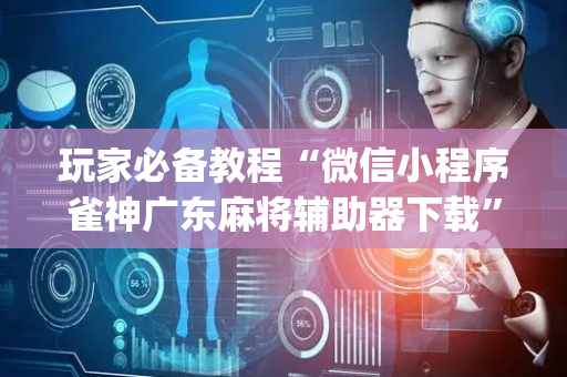 玩家必备教程“微信小程序雀神广东麻将辅助器下载”（免费专用神器)